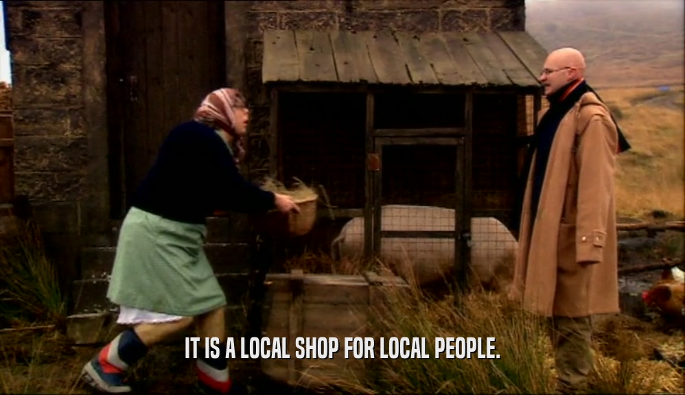 IT IS A LOCAL SHOP FOR LOCAL PEOPLE.  