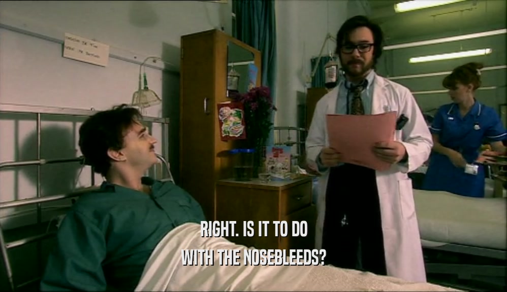 RIGHT. IS IT TO DO WITH THE NOSEBLEEDS? 