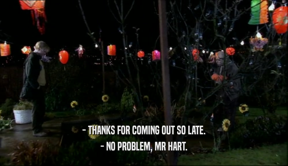 - THANKS FOR COMING OUT SO LATE. - NO PROBLEM, MR HART. 