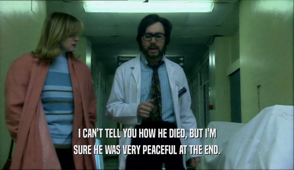 I CAN'T TELL YOU HOW HE DIED, BUT I'M SURE HE WAS VERY PEACEFUL AT THE END. 