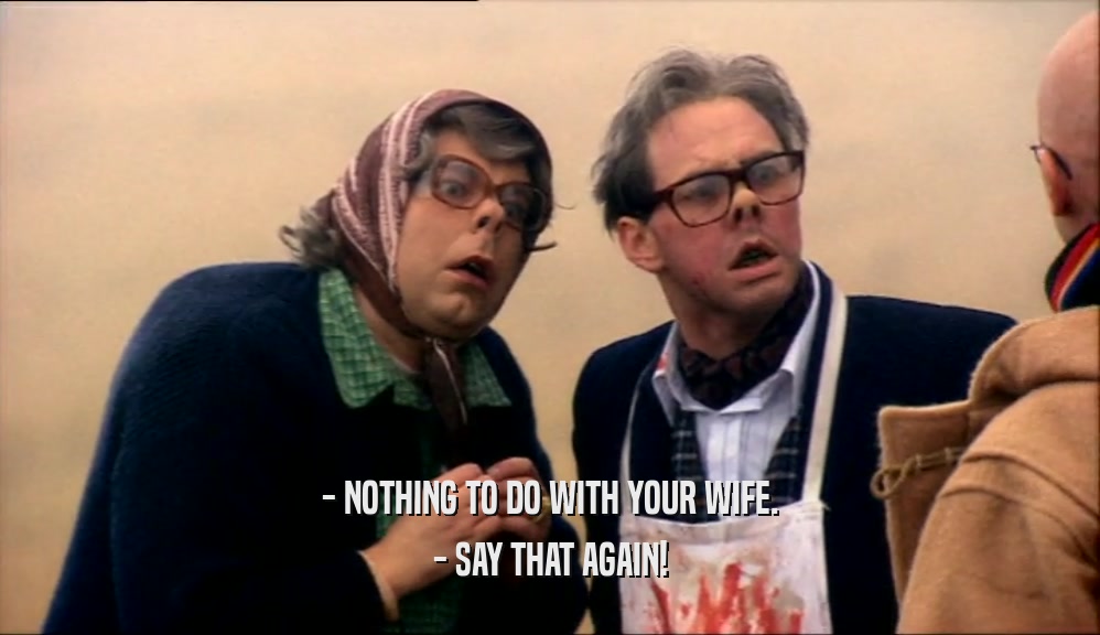 - NOTHING TO DO WITH YOUR WIFE.
 - SAY THAT AGAIN!
 