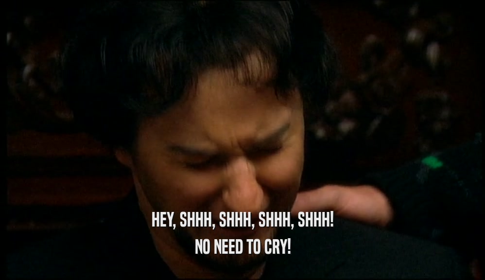 HEY, SHHH, SHHH, SHHH, SHHH! NO NEED TO CRY! 