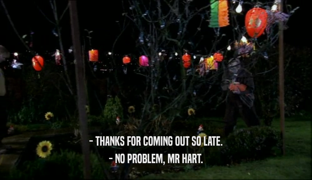 - THANKS FOR COMING OUT SO LATE. - NO PROBLEM, MR HART. 
