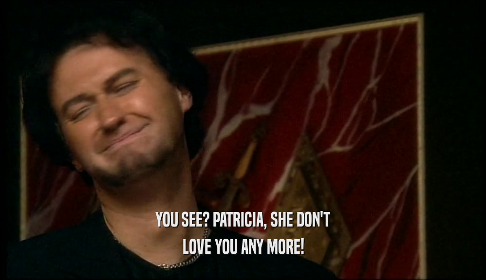 YOU SEE? PATRICIA, SHE DON'T
 LOVE YOU ANY MORE!
 