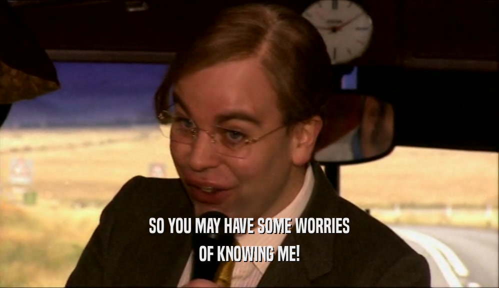 SO YOU MAY HAVE SOME WORRIES OF KNOWING ME! 