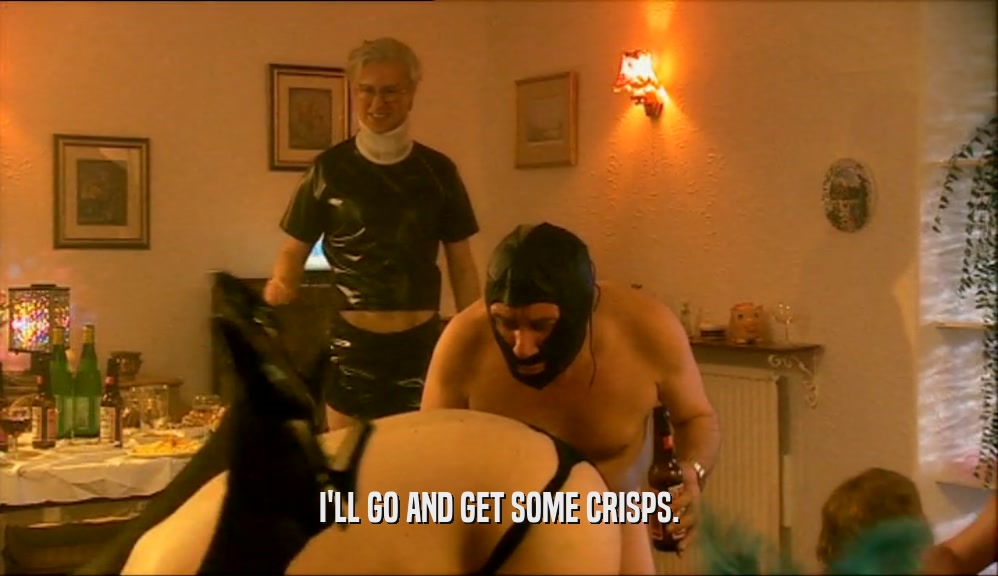 I'LL GO AND GET SOME CRISPS.  