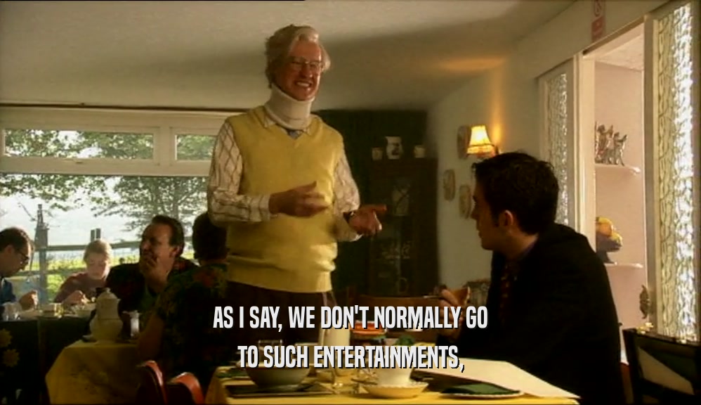 AS I SAY, WE DON'T NORMALLY GO TO SUCH ENTERTAINMENTS, 