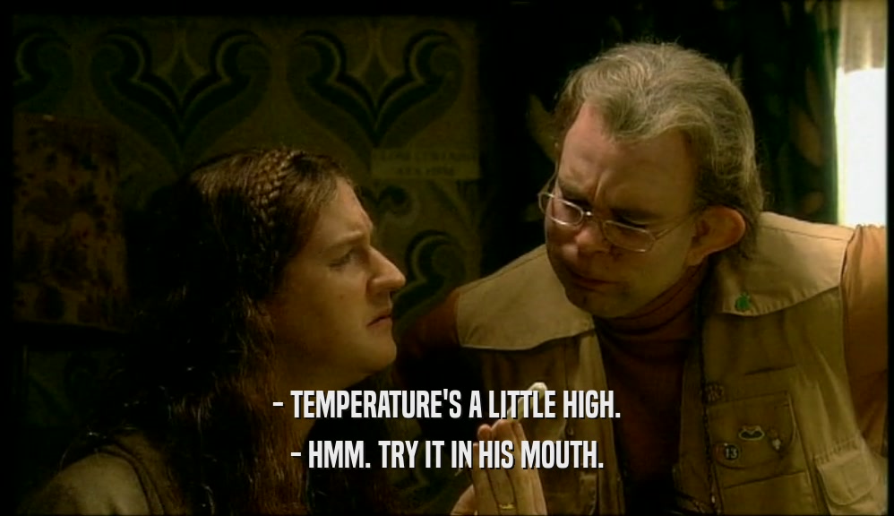 - TEMPERATURE'S A LITTLE HIGH.
 - HMM. TRY IT IN HIS MOUTH.
 