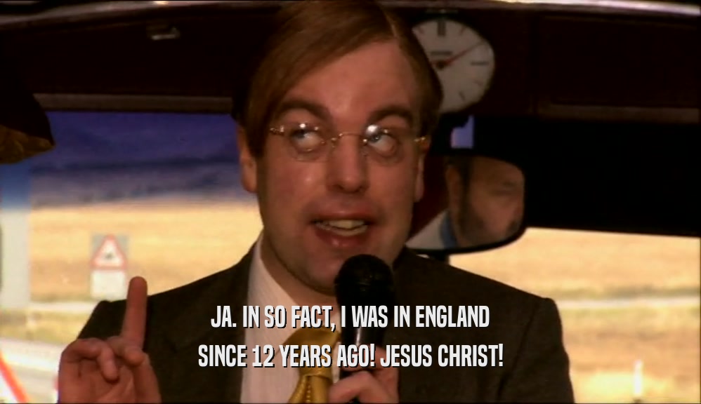 JA. IN SO FACT, I WAS IN ENGLAND SINCE 12 YEARS AGO! JESUS CHRIST! 