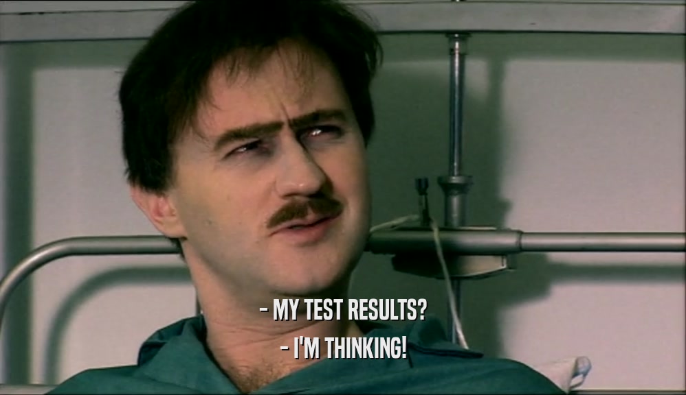 - MY TEST RESULTS? - I'M THINKING! 