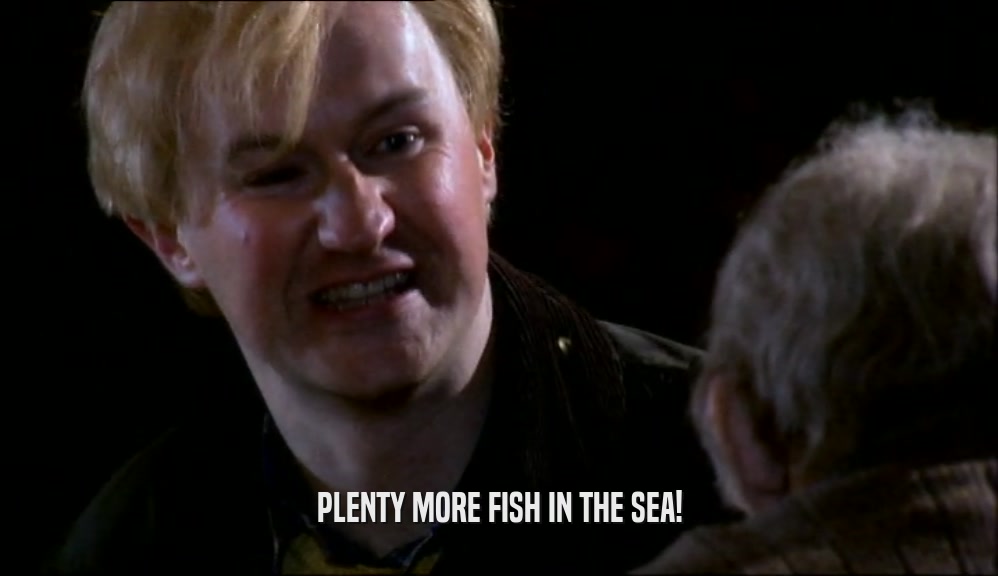 PLENTY MORE FISH IN THE SEA!  
