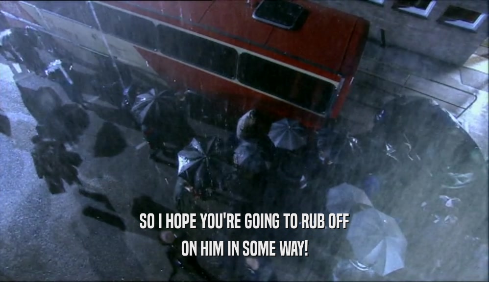 SO I HOPE YOU'RE GOING TO RUB OFF ON HIM IN SOME WAY! 