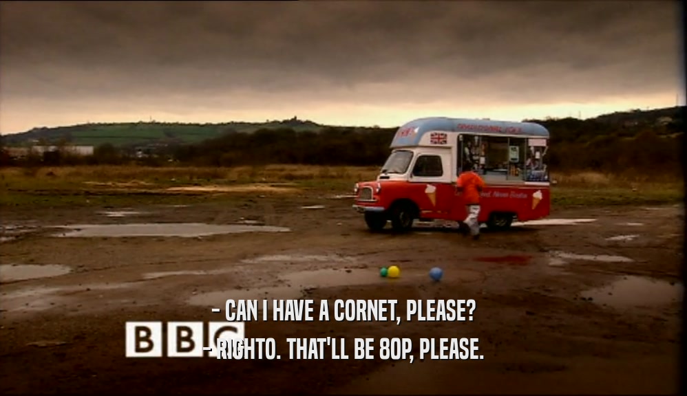 - CAN I HAVE A CORNET, PLEASE? - RIGHTO. THAT'LL BE 80P, PLEASE. 