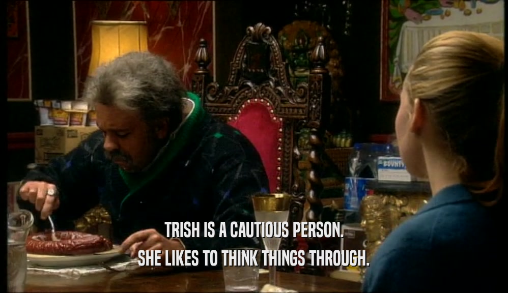 TRISH IS A CAUTIOUS PERSON. SHE LIKES TO THINK THINGS THROUGH. 