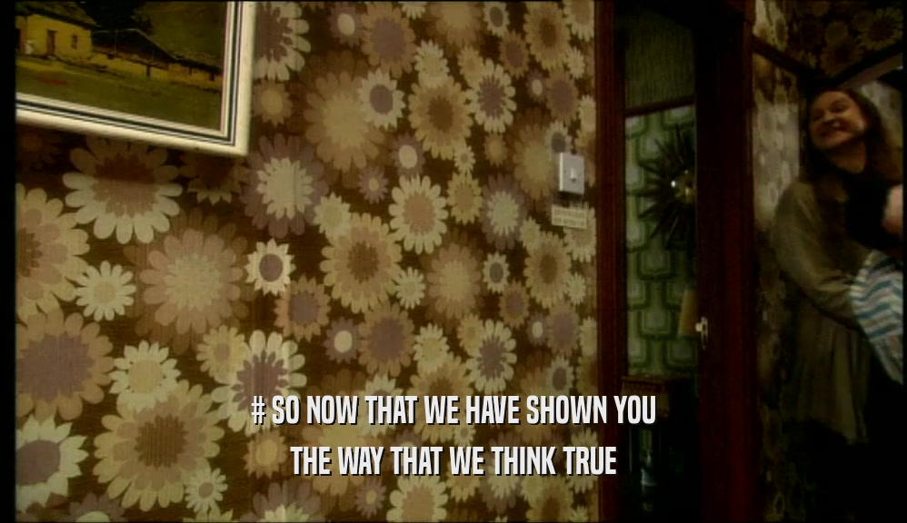 # SO NOW THAT WE HAVE SHOWN YOU THE WAY THAT WE THINK TRUE 