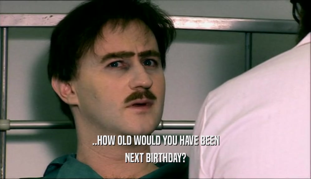 ..HOW OLD WOULD YOU HAVE BEEN NEXT BIRTHDAY? 