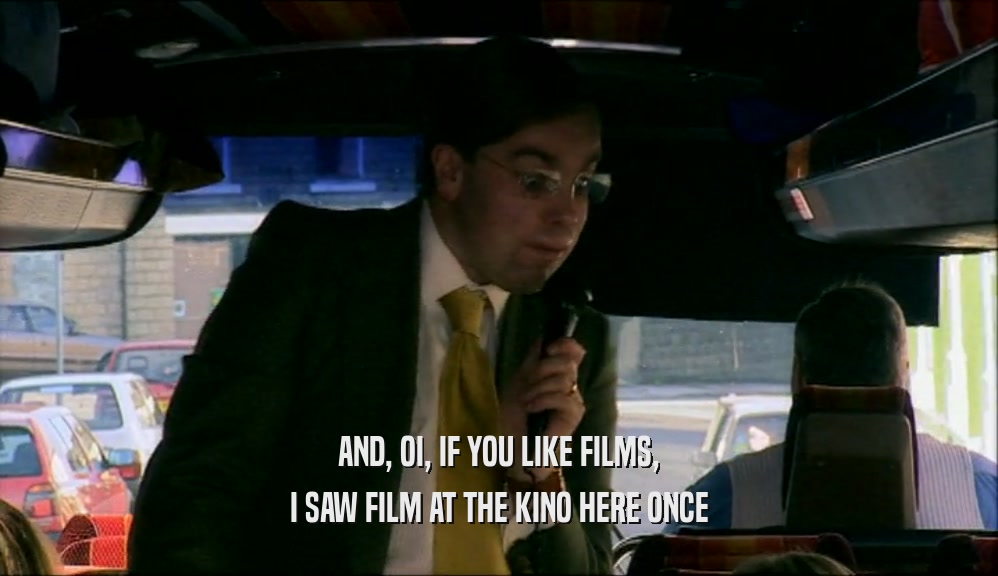 AND, OI, IF YOU LIKE FILMS, I SAW FILM AT THE KINO HERE ONCE 