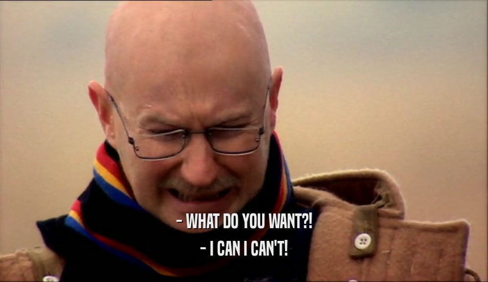 - WHAT DO YOU WANT?!
 - I CAN I CAN'T!
 