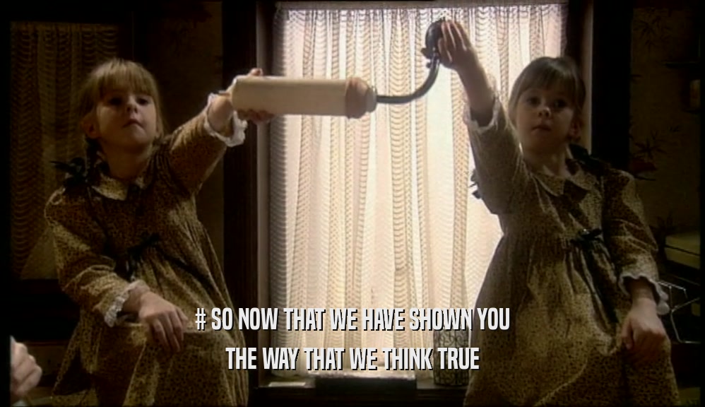 # SO NOW THAT WE HAVE SHOWN YOU THE WAY THAT WE THINK TRUE 