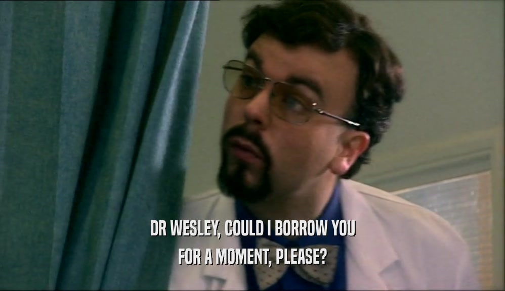 DR WESLEY, COULD I BORROW YOU FOR A MOMENT, PLEASE? 