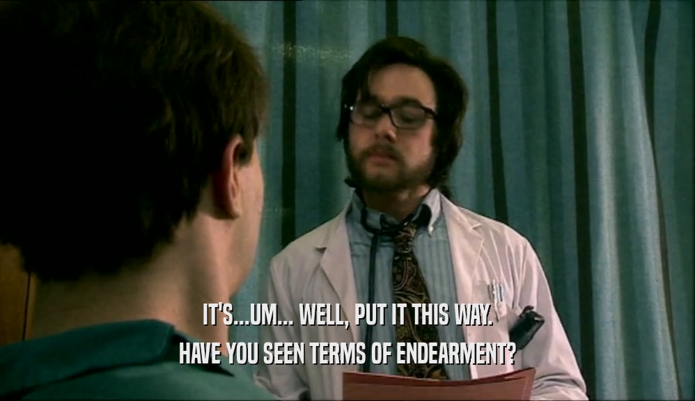 IT'S...UM... WELL, PUT IT THIS WAY. HAVE YOU SEEN TERMS OF ENDEARMENT? 