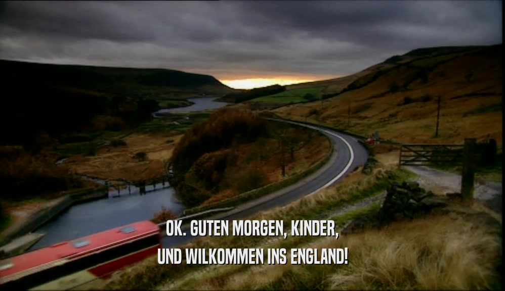 OK. GUTEN MORGEN, KINDER, UND WILKOMMEN INS ENGLAND! 