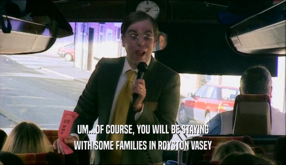 UM...OF COURSE, YOU WILL BE STAYING WITH SOME FAMILIES IN ROYSTON VASEY 