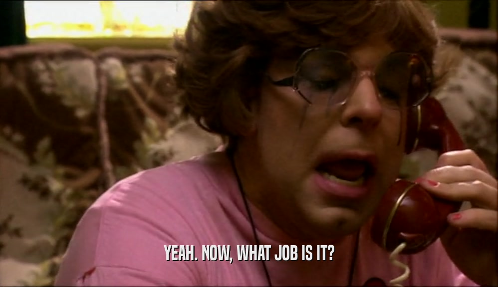 YEAH. NOW, WHAT JOB IS IT?  