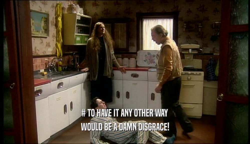 # TO HAVE IT ANY OTHER WAY WOULD BE A DAMN DISGRACE! 