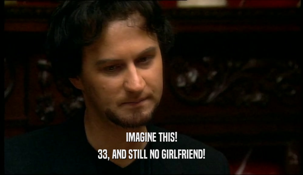 IMAGINE THIS!
 33, AND STILL NO GIRLFRIEND!
 