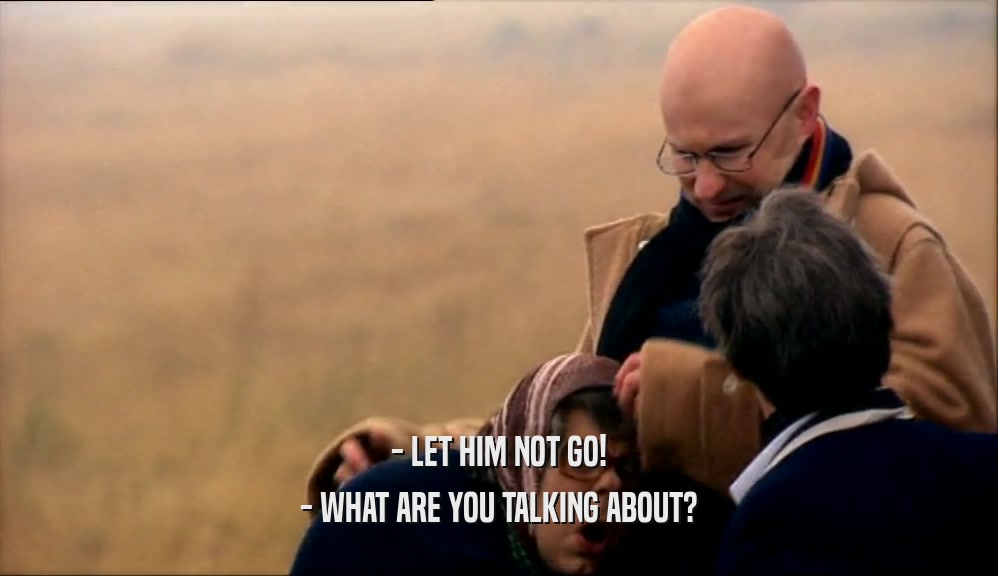 - LET HIM NOT GO! - WHAT ARE YOU TALKING ABOUT? 