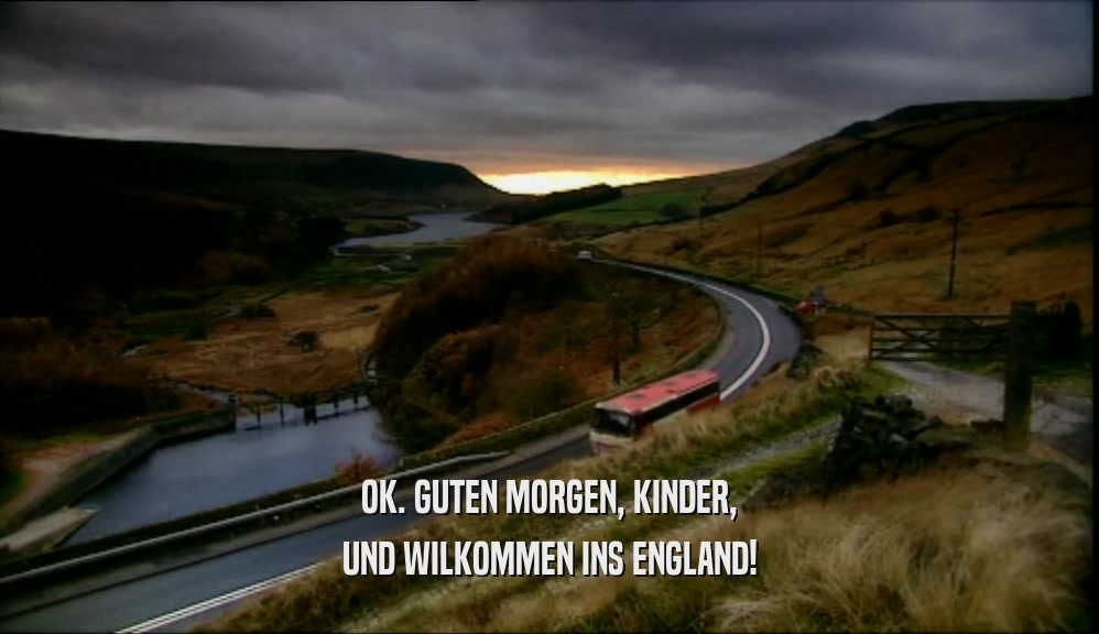 OK. GUTEN MORGEN, KINDER, UND WILKOMMEN INS ENGLAND! 
