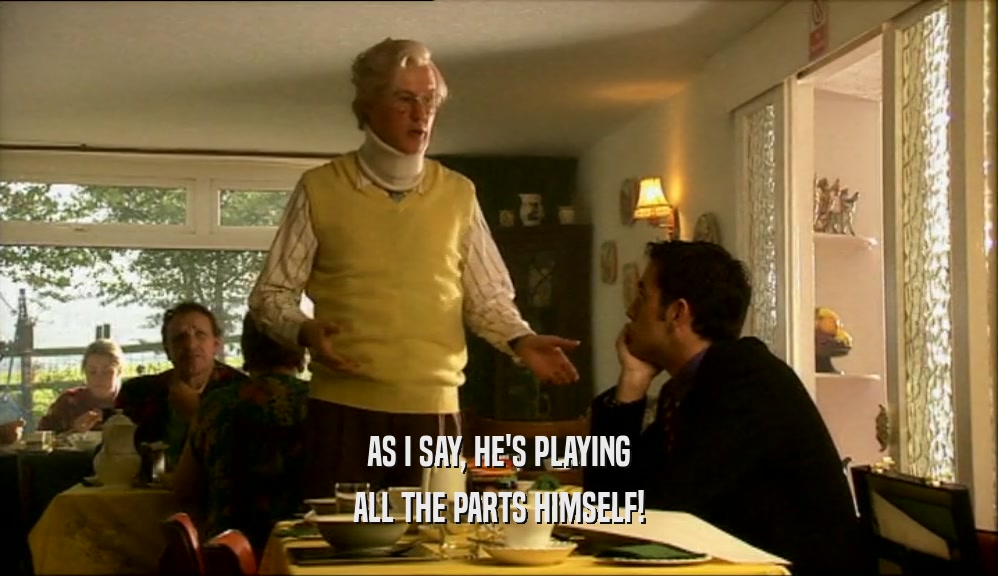 AS I SAY, HE'S PLAYING ALL THE PARTS HIMSELF! 