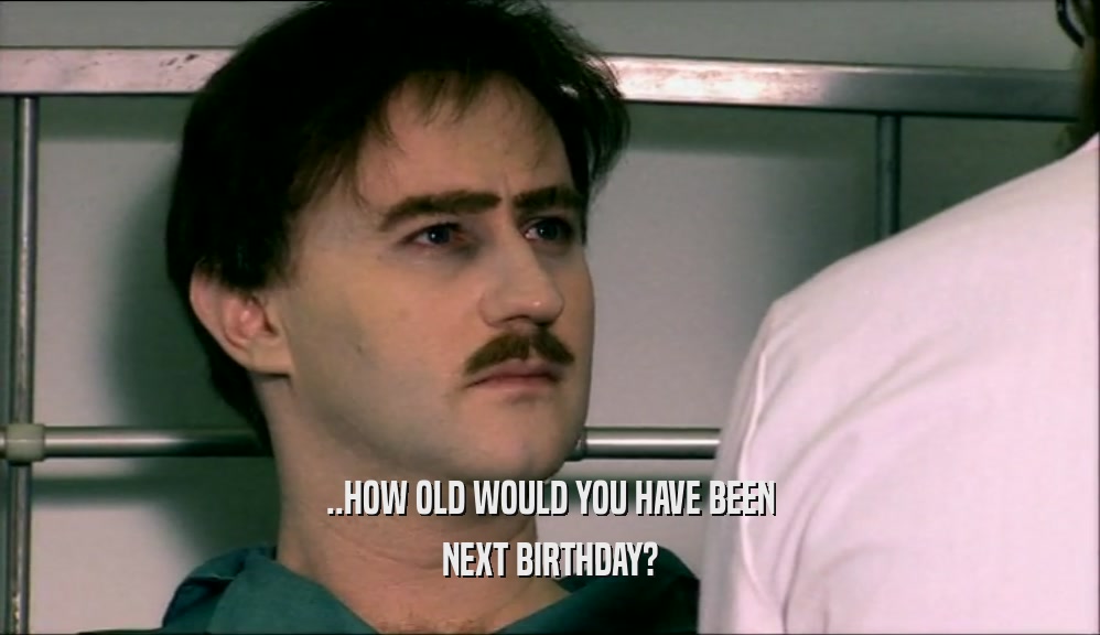 ..HOW OLD WOULD YOU HAVE BEEN NEXT BIRTHDAY? 