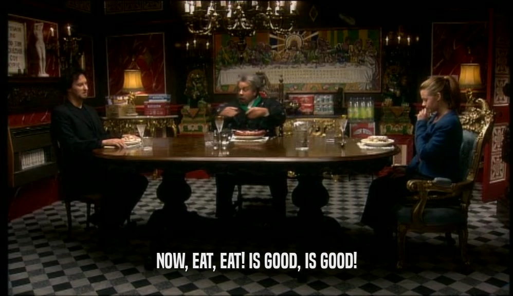 NOW, EAT, EAT! IS GOOD, IS GOOD!  