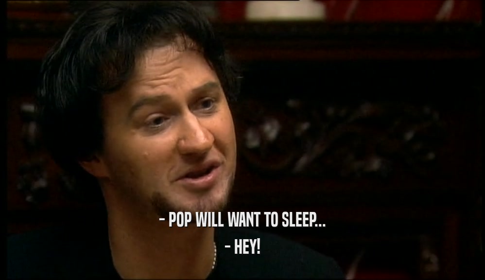 - POP WILL WANT TO SLEEP...
 - HEY!
 