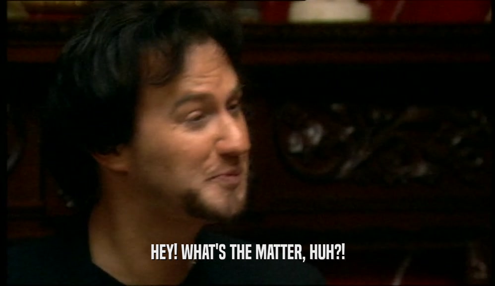 HEY! WHAT'S THE MATTER, HUH?!  