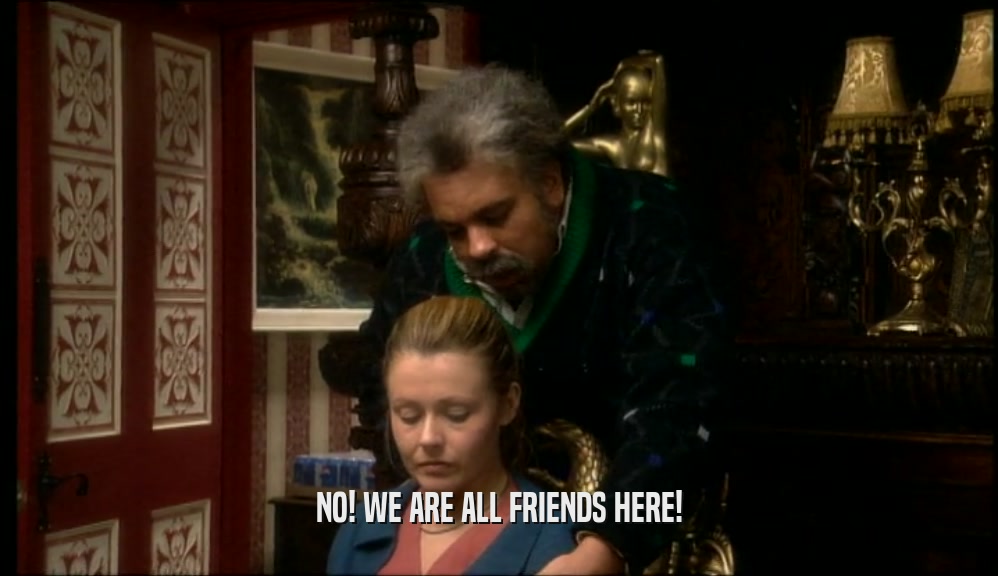 NO! WE ARE ALL FRIENDS HERE!  