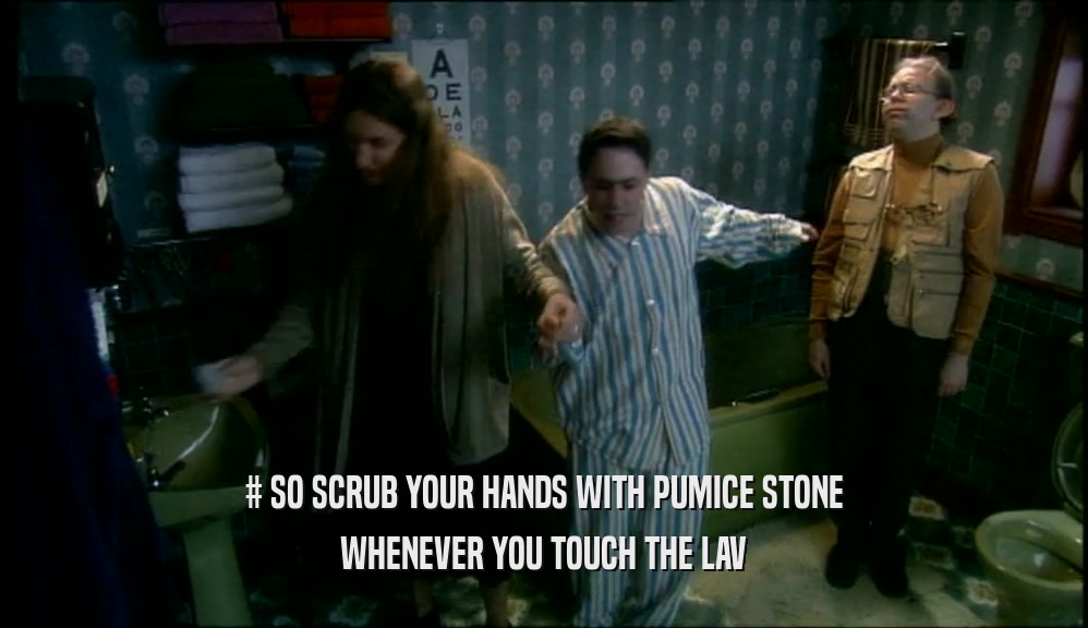 # SO SCRUB YOUR HANDS WITH PUMICE STONE WHENEVER YOU TOUCH THE LAV 