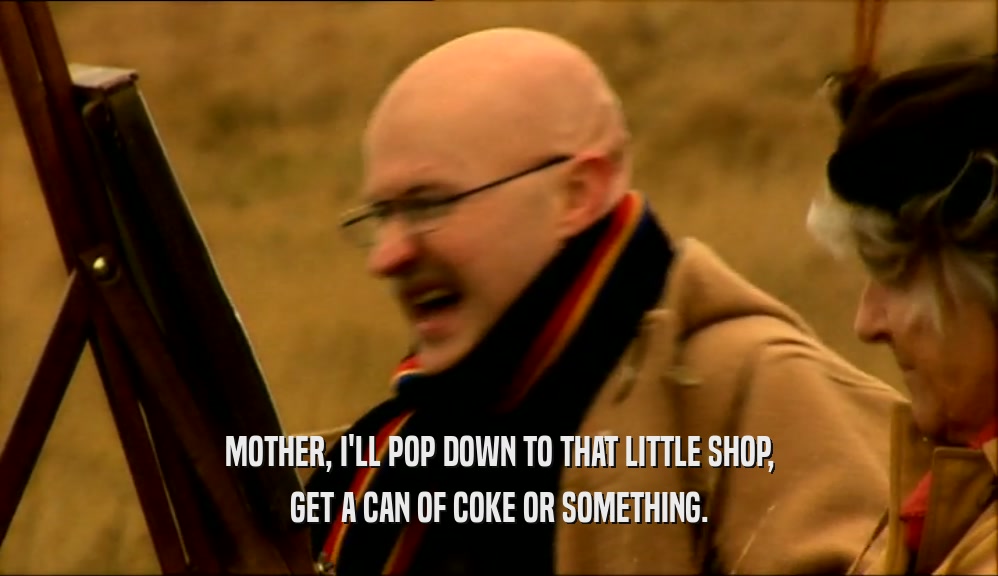 MOTHER, I'LL POP DOWN TO THAT LITTLE SHOP, GET A CAN OF COKE OR SOMETHING. 