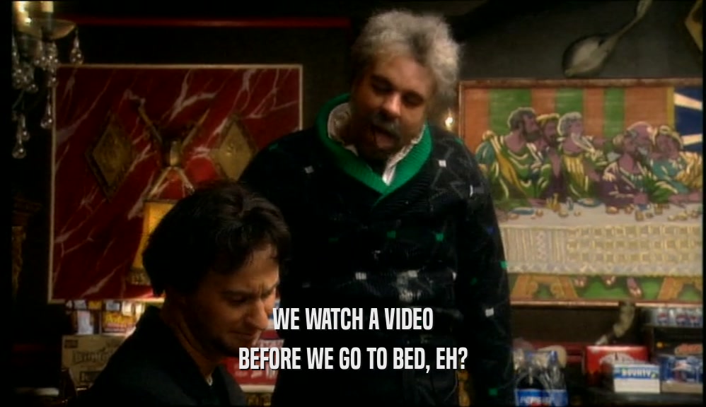 WE WATCH A VIDEO BEFORE WE GO TO BED, EH? 