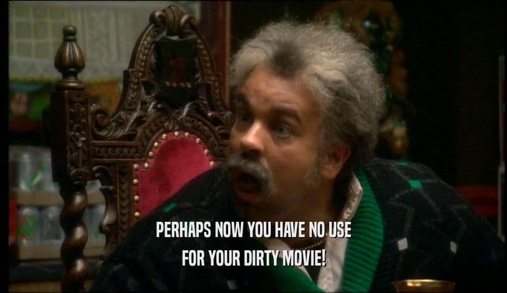 PERHAPS NOW YOU HAVE NO USE FOR YOUR DIRTY MOVIE! 