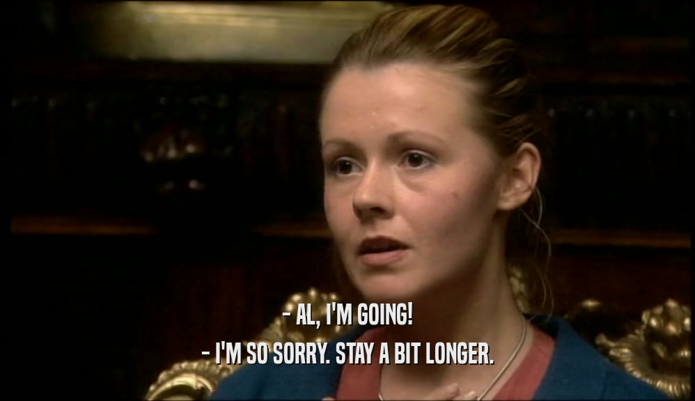- AL, I'M GOING! - I'M SO SORRY. STAY A BIT LONGER. 