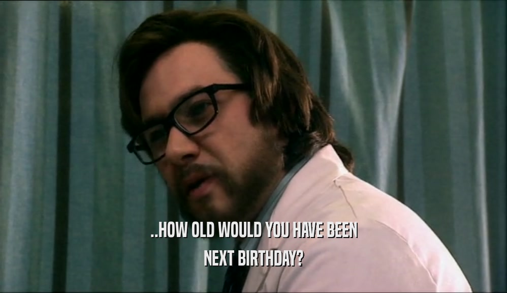 ..HOW OLD WOULD YOU HAVE BEEN NEXT BIRTHDAY? 