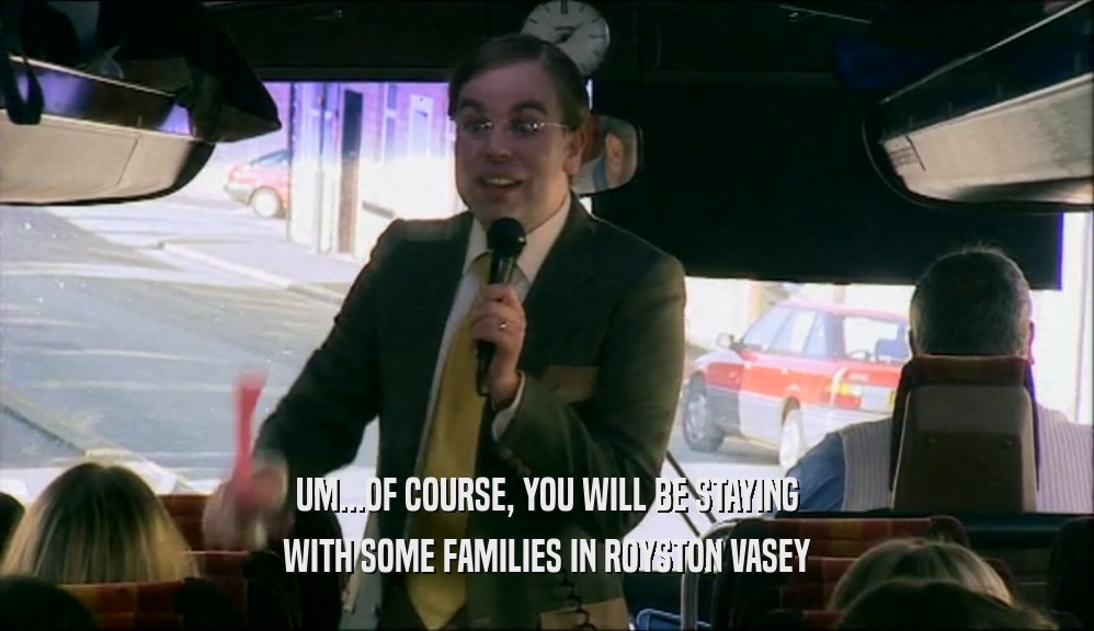 UM...OF COURSE, YOU WILL BE STAYING WITH SOME FAMILIES IN ROYSTON VASEY 