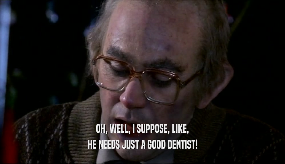 OH, WELL, I SUPPOSE, LIKE, HE NEEDS JUST A GOOD DENTIST! 