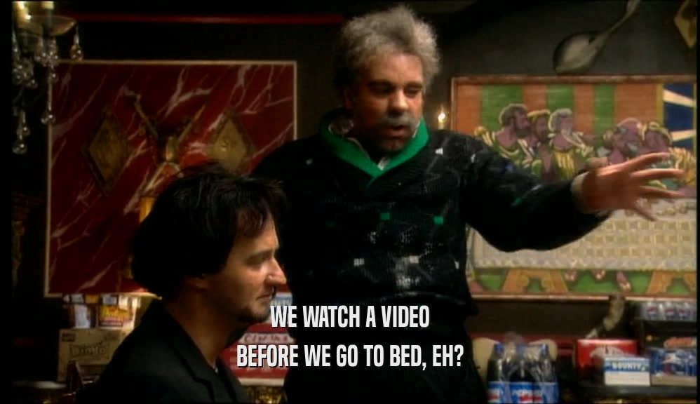 WE WATCH A VIDEO BEFORE WE GO TO BED, EH? 