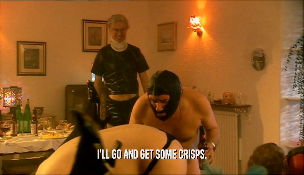 I'LL GO AND GET SOME CRISPS.  