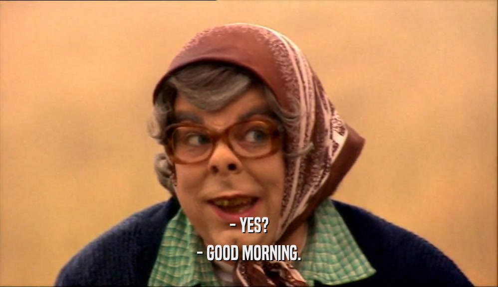 - YES? - GOOD MORNING. 