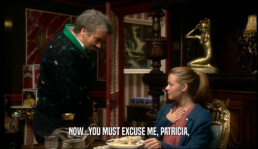 NOW...YOU MUST EXCUSE ME, PATRICIA,  